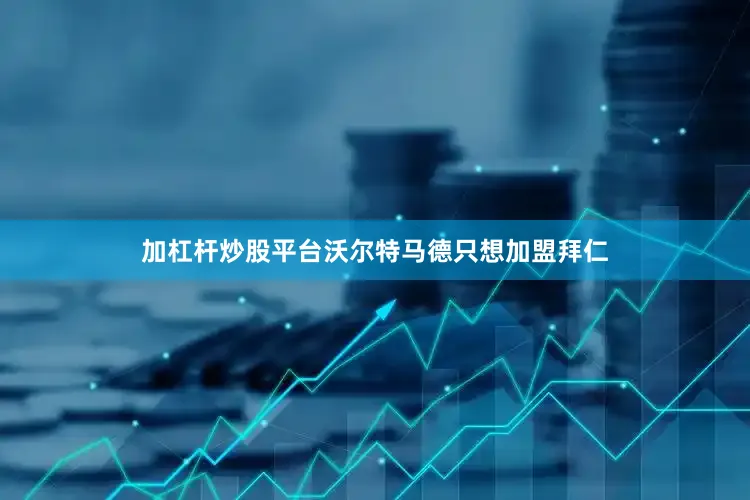 加杠杆炒股平台沃尔特马德只想加盟拜仁