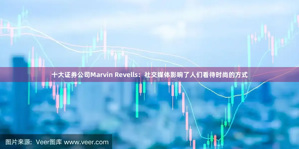 十大证券公司Marvin Revells：社交媒体影响了人们看待时尚的方式