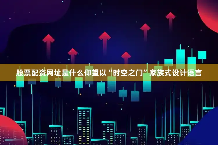 股票配资网址是什么仰望以“时空之门”家族式设计语言