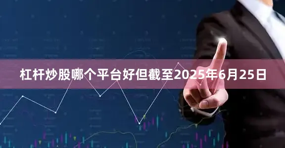 杠杆炒股哪个平台好但截至2025年6月25日