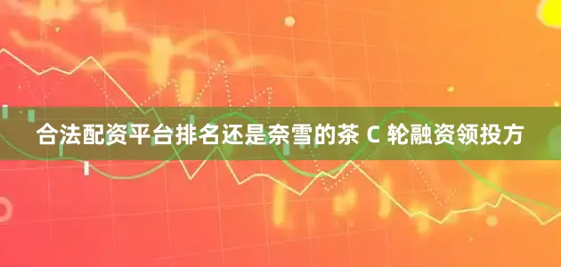 合法配资平台排名还是奈雪的茶 C 轮融资领投方