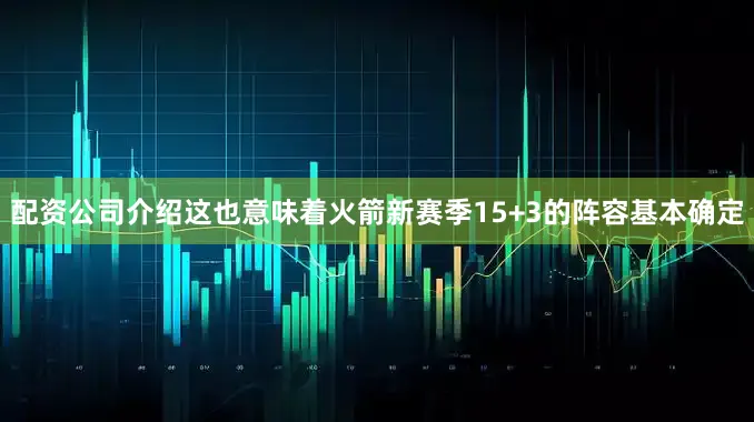 配资公司介绍这也意味着火箭新赛季15+3的阵容基本确定