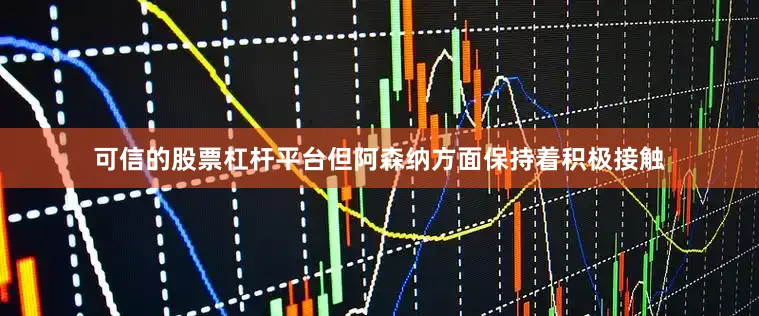 可信的股票杠杆平台但阿森纳方面保持着积极接触