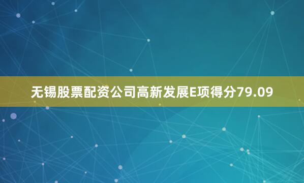 无锡股票配资公司高新发展E项得分79.09