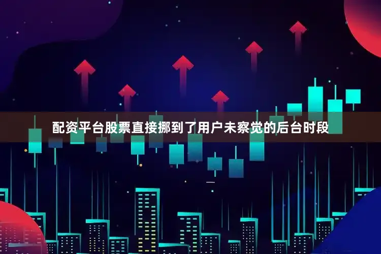 配资平台股票直接挪到了用户未察觉的后台时段