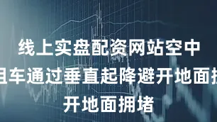 线上实盘配资网站空中出租车通过垂直起降避开地面拥堵