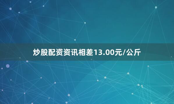 炒股配资资讯相差13.00元/公斤