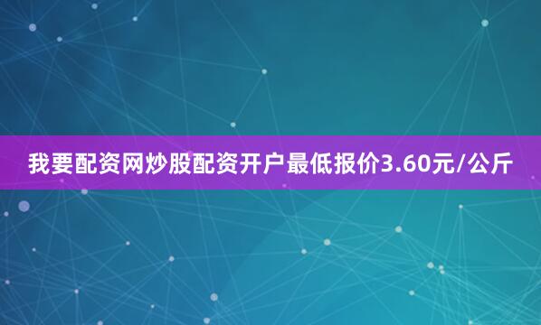 我要配资网炒股配资开户最低报价3.60元/公斤