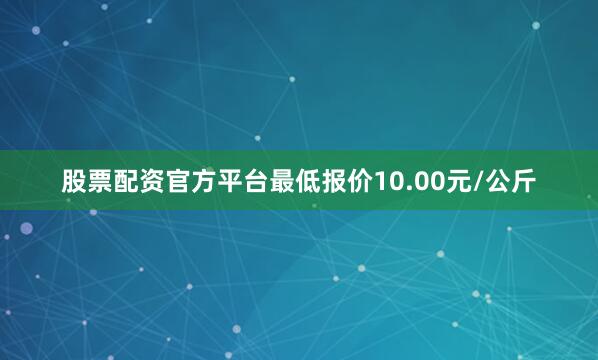 股票配资官方平台最低报价10.00元/公斤