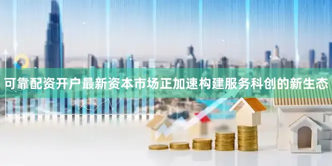 可靠配资开户最新资本市场正加速构建服务科创的新生态