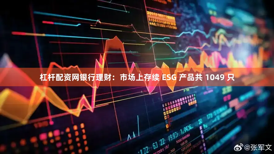 杠杆配资网银行理财：市场上存续 ESG 产品共 1049 只