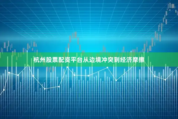 杭州股票配资平台从边境冲突到经济摩擦