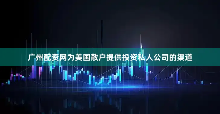 广州配资网为美国散户提供投资私人公司的渠道