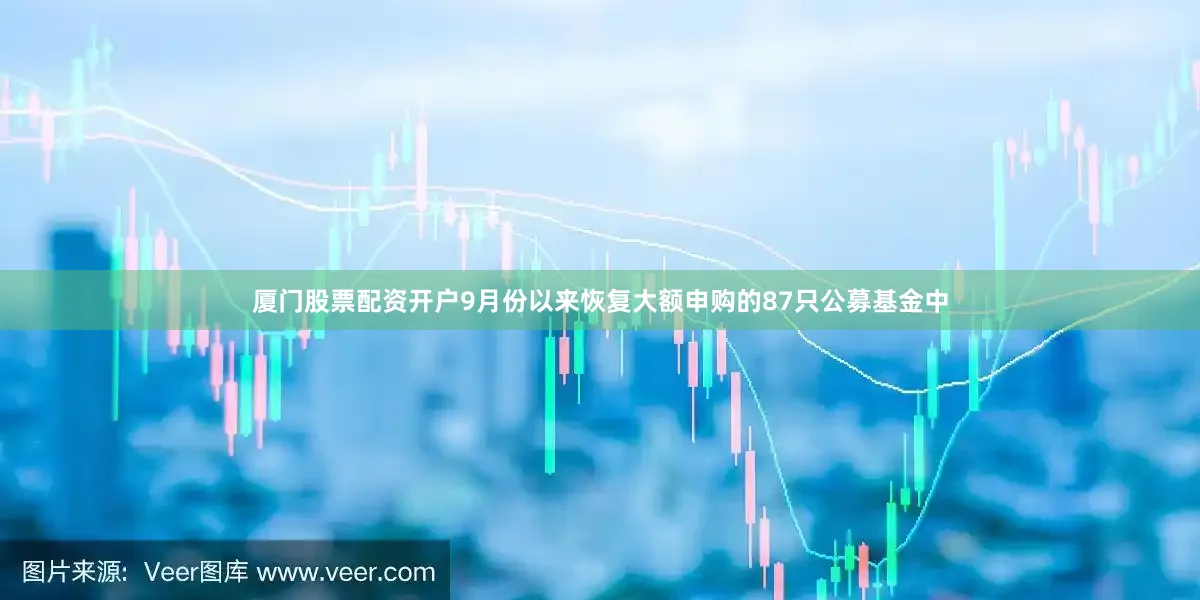 厦门股票配资开户9月份以来恢复大额申购的87只公募基金中