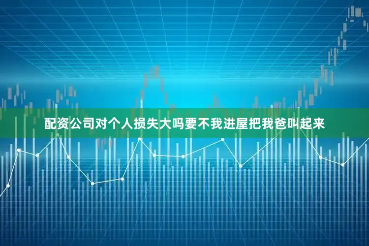 配资公司对个人损失大吗要不我进屋把我爸叫起来
