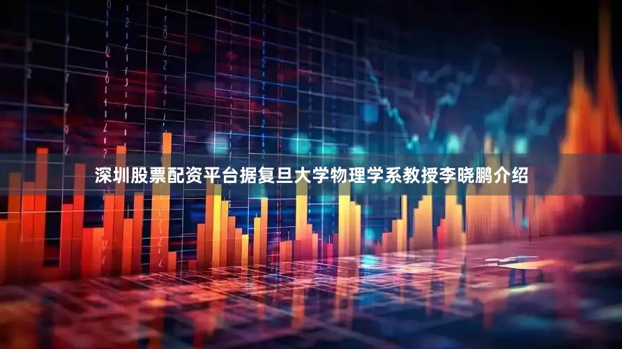 深圳股票配资平台据复旦大学物理学系教授李晓鹏介绍