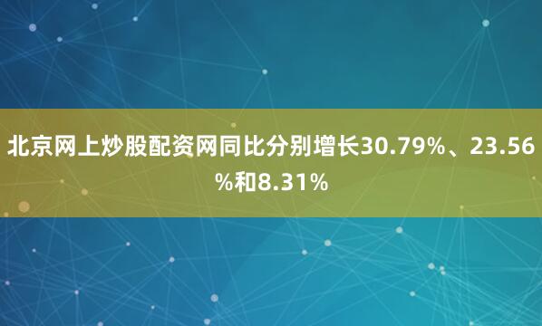 北京网上炒股配资网同比分别增长30.79%、23.56%和8.31%